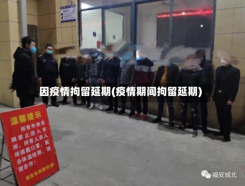 因疫情拘留延期(疫情期间拘留延期)-第2张图片