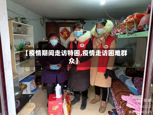 【疫情期间走访特困,疫情走访困难群众】