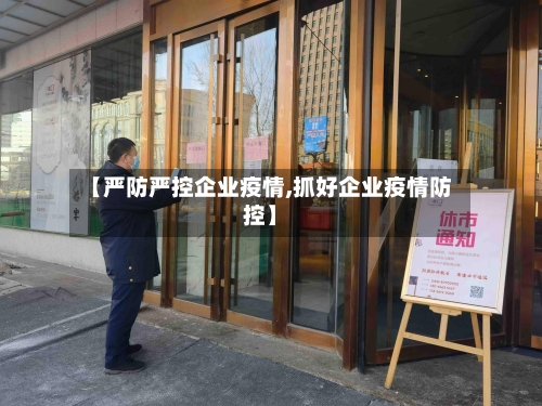【严防严控企业疫情,抓好企业疫情防控】-第3张图片