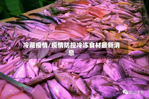 冷藏疫情/疫情防控冷冻食材最新消息-第3张图片