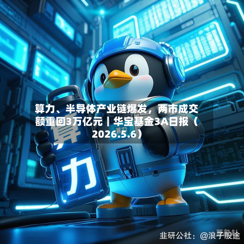 算力、半导体产业链爆发，两市成交额重回3万亿元｜华宝基金3A日报（2026.5.6）