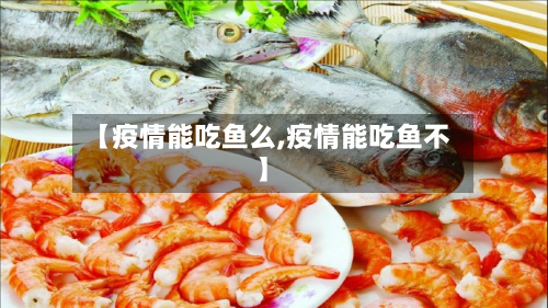【疫情能吃鱼么,疫情能吃鱼不】