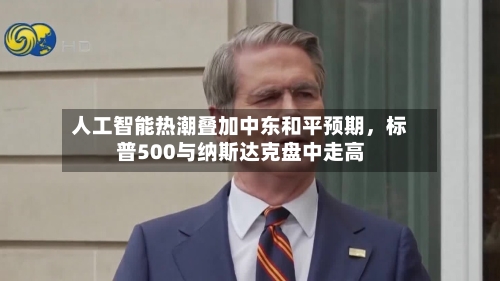 人工智能热潮叠加中东和平预期，标普500与纳斯达克盘中走高