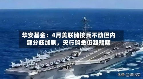 华安基金：4月美联储按兵不动但内部分歧加剧，央行购金仍超预期
