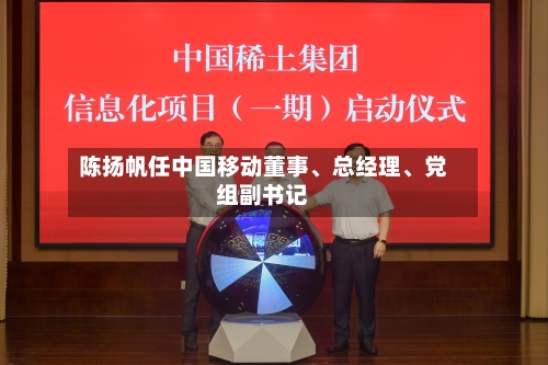 陈扬帆任中国移动董事、总经理、党组副书记