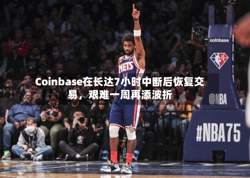 Coinbase在长达7小时中断后恢复交易，艰难一周再添波折