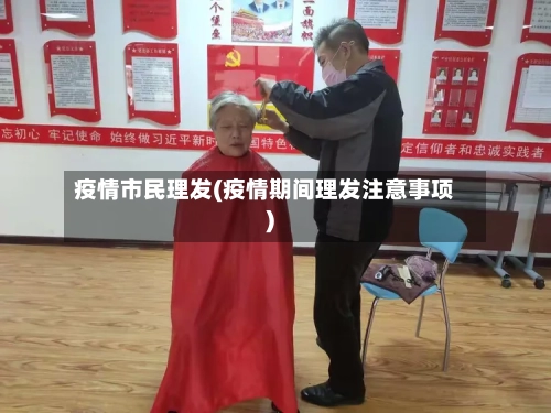 疫情市民理发(疫情期间理发注意事项)