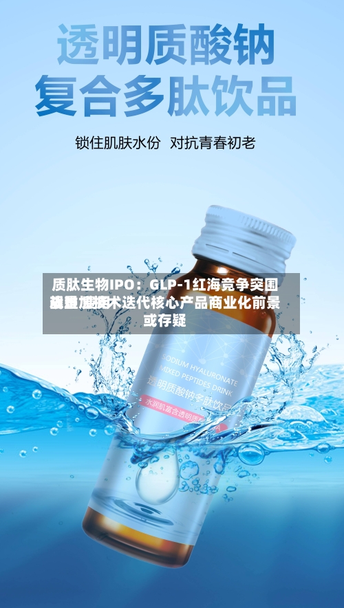 质肽生物IPO：GLP-1红海竞争突围艰难 费用战叠加技术迭代核心产品商业化前景或存疑