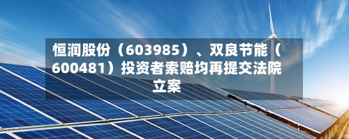 恒润股份（603985）、双良节能（600481）投资者索赔均再提交法院立案