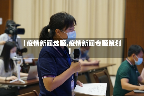 【疫情新闻选题,疫情新闻专题策划】