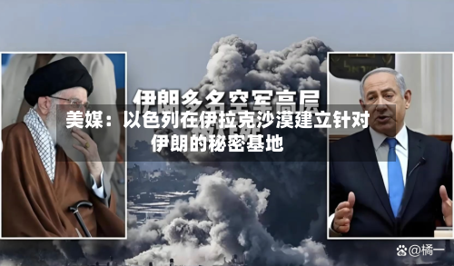 美媒:以色列在伊拉克沙漠建立针对伊朗的秘密基地