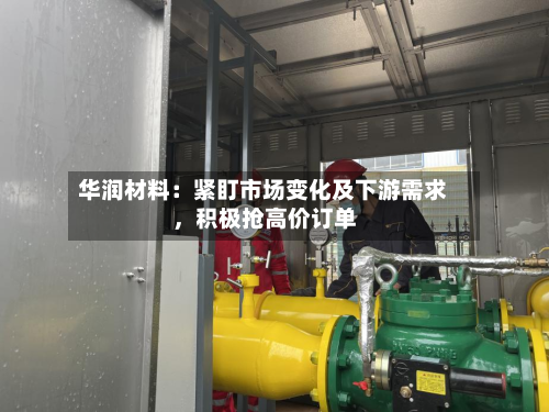 华润材料：紧盯市场变化及下游需求，积极抢高价订单
