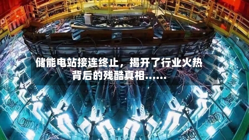 储能电站接连终止,揭开了行业火热背后的残酷真相……