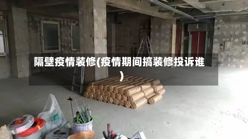 隔壁疫情装修(疫情期间搞装修投诉谁)