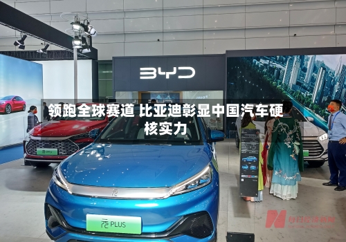 领跑全球赛道 比亚迪彰显中国汽车硬核实力