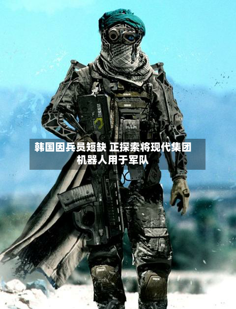 韩国因兵员短缺 正探索将现代集团机器人用于军队