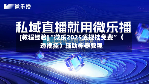 [教程经验]“微乐2025透视挂免费”（透视挂）辅助神器教程