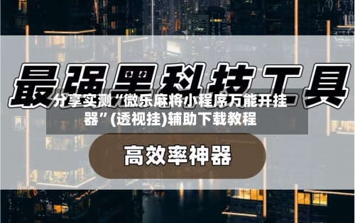 分享实测“微乐麻将小程序万能开挂器”(透视挂)辅助下载教程