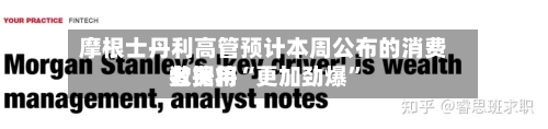 摩根士丹利高管预计本周公布的消费者费用数据将“更加劲爆”