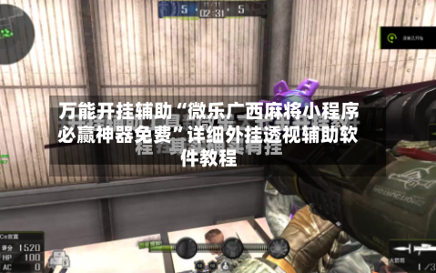 万能开挂辅助“微乐广西麻将小程序必赢神器免费”详细外挂透视辅助软件教程