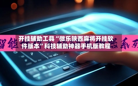 开挂辅助工具“微乐陕西麻将开挂软件版本”科技辅助神器手机版教程