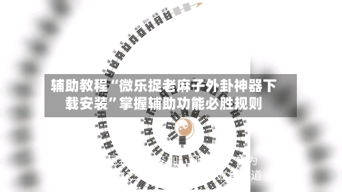 辅助教程“微乐捉老麻子外卦神器下载安装”掌握辅助功能必胜规则
