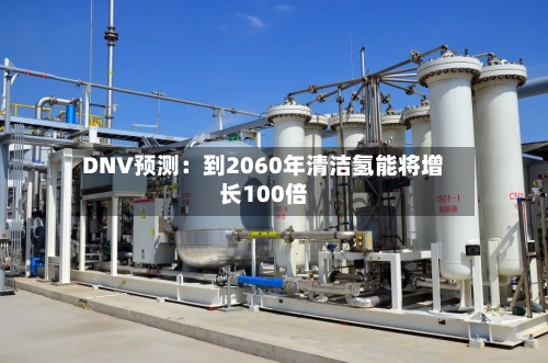 DNV预测：到2060年清洁氢能将增长100倍