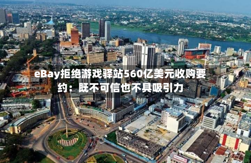 eBay拒绝游戏驿站560亿美元收购要约:既不可信也不具吸引力