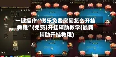 一键操作“微乐免费房间怎么开挂教程”(免费)开挂辅助教学(最新辅助开挂教程)