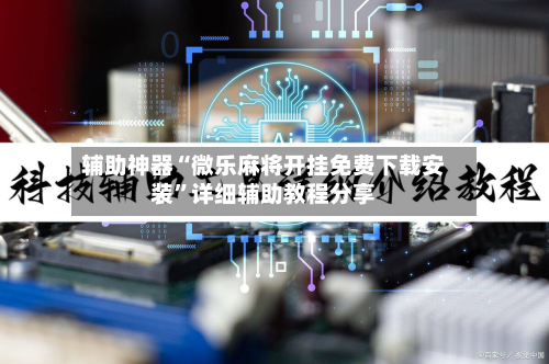 辅助神器“微乐麻将开挂免费下载安装”详细辅助教程分享