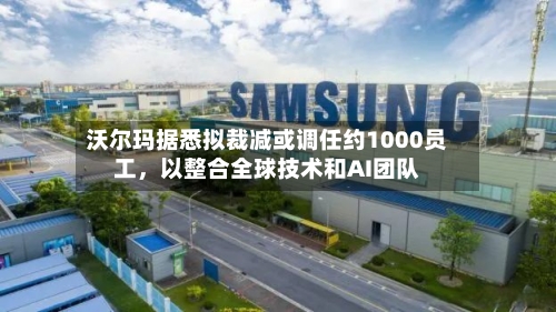 沃尔玛据悉拟裁减或调任约1000员工,以整合全球技术和AI团队