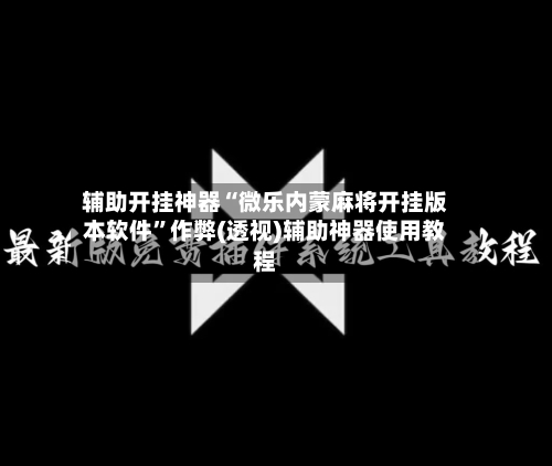 辅助开挂神器“微乐内蒙麻将开挂版本软件”作弊(透视)辅助神器使用教程
