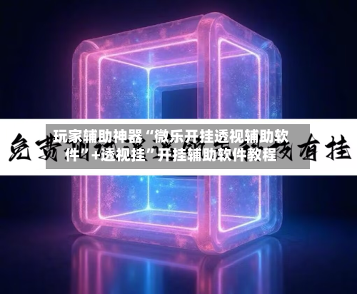 玩家辅助神器“微乐开挂透视辅助软件”+透视挂”开挂辅助软件教程