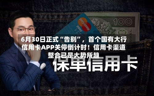 6月30日正式“告别”，首个国有大行信用卡APP关停倒计时！信用卡渠道整合已是大势所趋