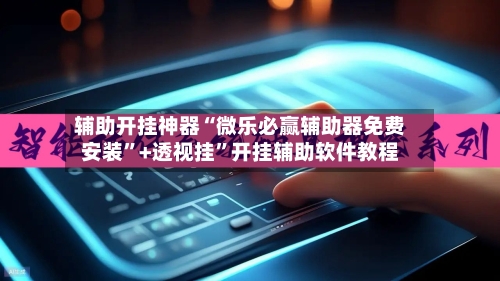 辅助开挂神器“微乐必赢辅助器免费安装”+透视挂”开挂辅助软件教程