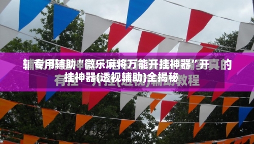 专用辅助“微乐麻将万能开挂神器”开挂神器{透视辅助}全揭秘