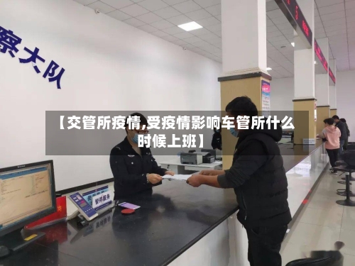 【交管所疫情,受疫情影响车管所什么时候上班】