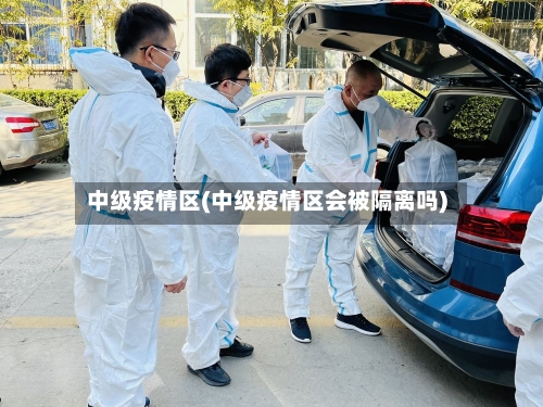 中级疫情区(中级疫情区会被隔离吗)