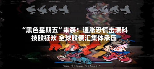 “黑色星期五”来袭!通胀恐慌击溃科技股狂欢 全球股债汇集体承压