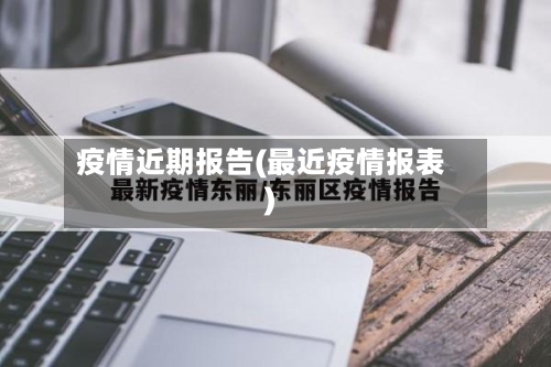 疫情近期报告(最近疫情报表)