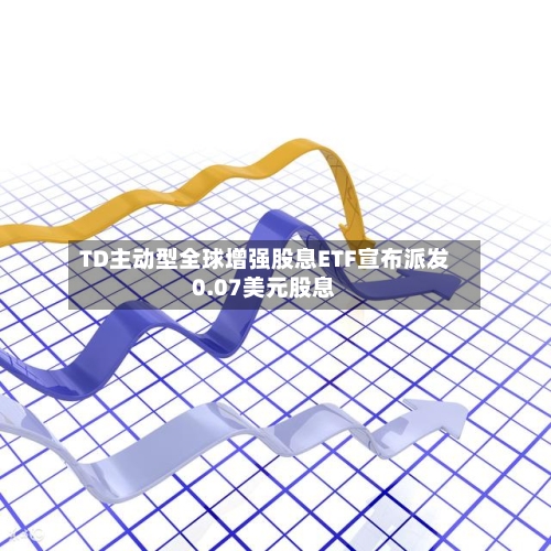 TD主动型全球增强股息ETF宣布派发0.07美元股息
