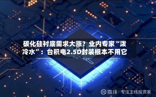 碳化硅衬底需求大涨？业内专家“泼冷水”：台积电2.5D封装根本不用它