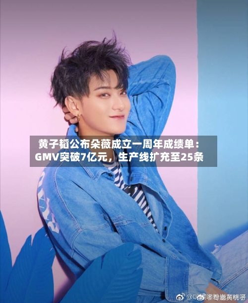 黄子韬公布朵薇成立一周年成绩单:GMV突破7亿元,生产线扩充至25条
