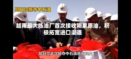 越南最大炼油厂首次接收刚果原油,积极拓宽进口渠道