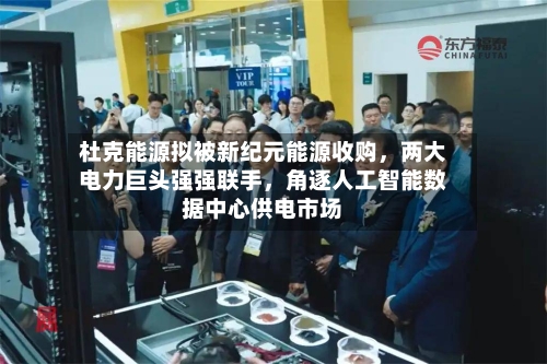 杜克能源拟被新纪元能源收购，两大电力巨头强强联手，角逐人工智能数据中心供电市场