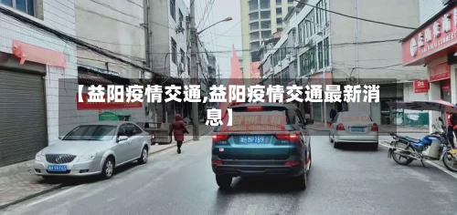 【益阳疫情交通,益阳疫情交通最新消息】