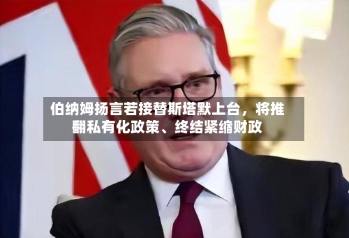 伯纳姆扬言若接替斯塔默上台,将推翻私有化政策、终结紧缩财政