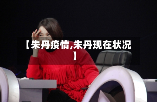 【朱丹疫情,朱丹现在状况】