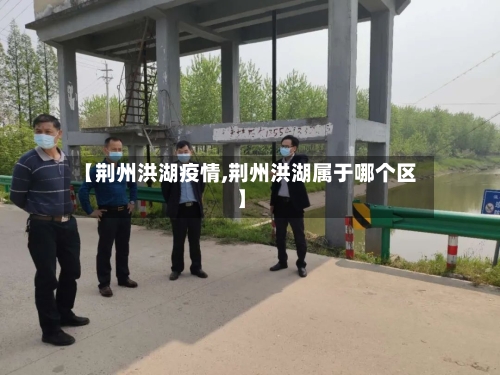 【荆州洪湖疫情,荆州洪湖属于哪个区】