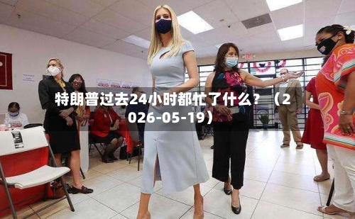 特朗普过去24小时都忙了什么？（2026-05-19）